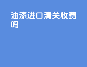 油漆进口清关收费吗