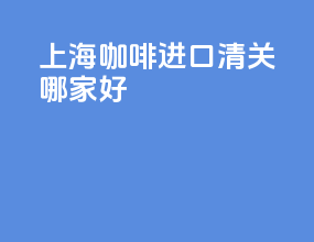 上海咖啡进口清关哪家好