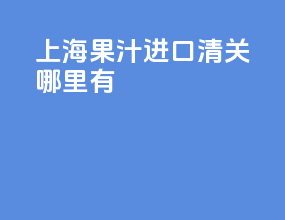 上海果汁进口清关哪里有