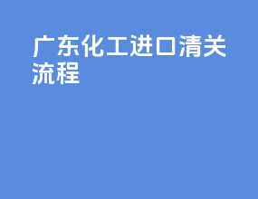 广东化工进口清关流程