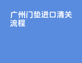 广州门垫进口清关流程