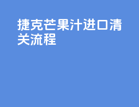 捷克芒果汁进口清关流程