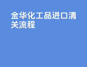 金华化工品进口清关流程