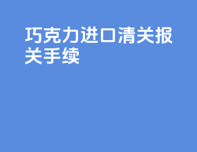 巧克力进口清关报关手续