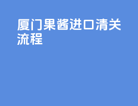 厦门果酱进口清关流程