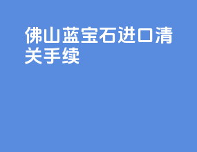 佛山蓝宝石进口清关手续