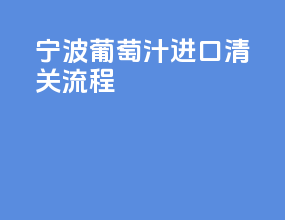 宁波葡萄汁进口清关流程