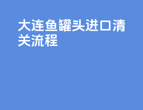 大连鱼罐头进口清关流程