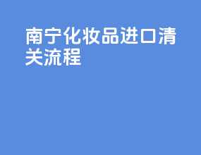 南宁化妆品进口清关流程