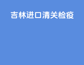 吉林进口清关检疫