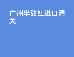 广州半甜红进口清关