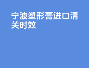 宁波塑形膏进口清关时效