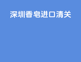 深圳香皂进口清关