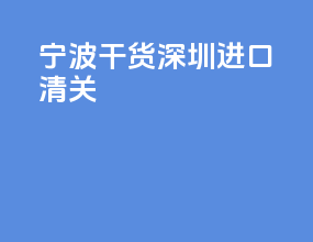 宁波干货深圳进口清关