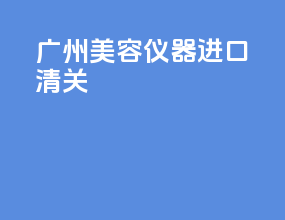 广州美容仪器进口清关
