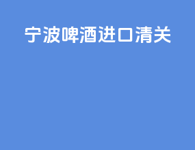 宁波啤酒进口清关