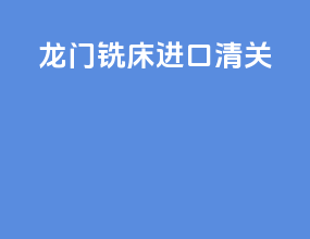 龙门铣床进口清关