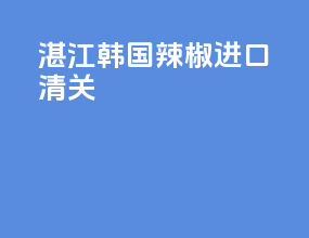 湛江韩国辣椒进口清关