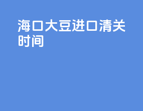 海口大豆进口清关时间