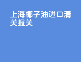 上海椰子油进口清关报关