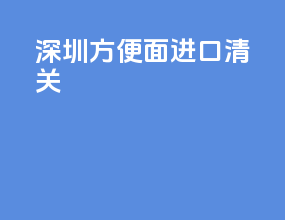 深圳方便面进口清关