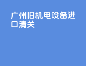 广州旧机电设备进口清关