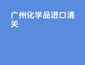 广州化学品进口清关