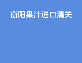 衡阳果汁进口清关