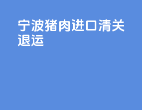 宁波猪肉进口清关退运