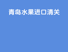 青岛水果进口清关