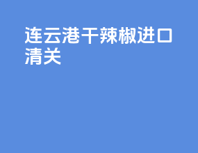 连云港干辣椒进口清关