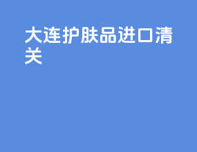 大连护肤品进口清关