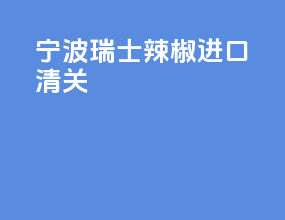 宁波瑞士辣椒进口清关