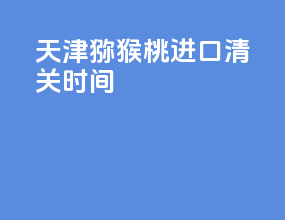 天津猕猴桃进口清关时间