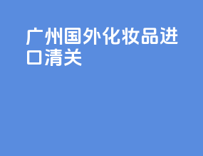 广州国外化妆品进口清关