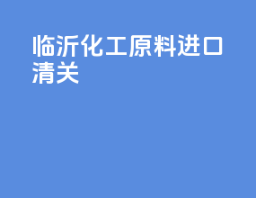 临沂化工原料进口清关