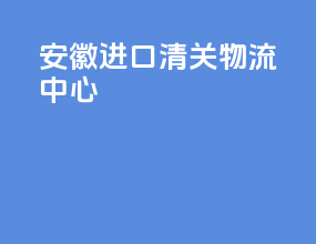 安徽进口清关物流中心