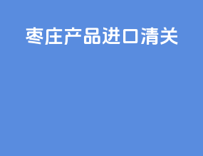 枣庄产品进口清关