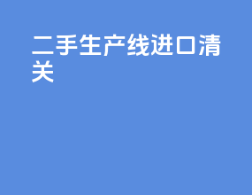 二手生产线进口清关