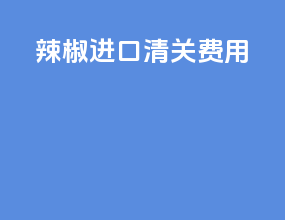 辣椒进口清关费用