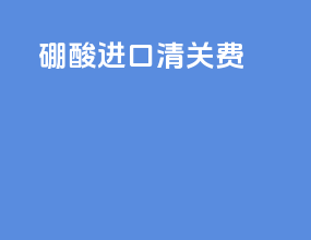 硼酸进口清关费