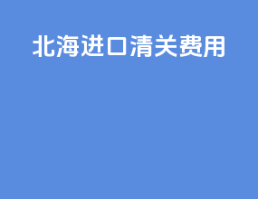北海进口清关费用