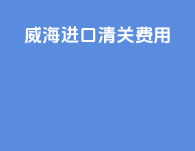 威海进口清关费用