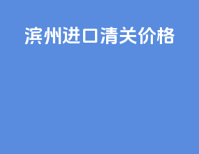 滨州进口清关价格