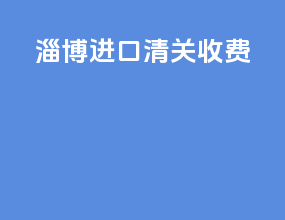 淄博进口清关收费