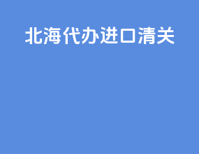 北海代办进口清关
