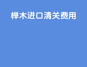 榉木进口清关费用