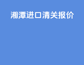 湘潭进口清关报价