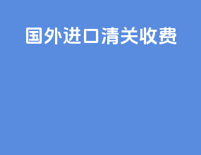 国外进口清关收费