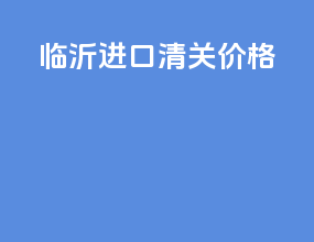 龙岩进口清关价格